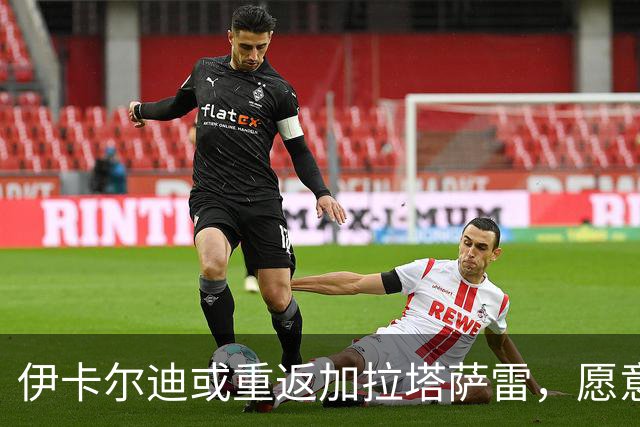 伊卡尔迪或重返加拉塔萨雷，愿意降薪至200万欧元