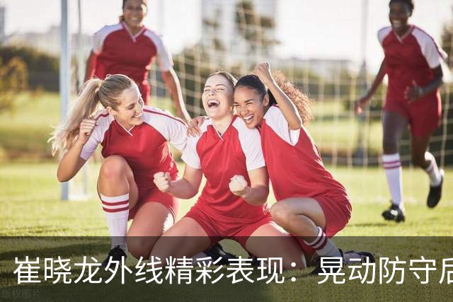崔晓龙外线精彩表现：晃动防守后成功投中三分