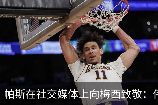 帕斯在社交媒体上向梅西致敬：伟大之巅的告别，能与你同行是我的荣幸