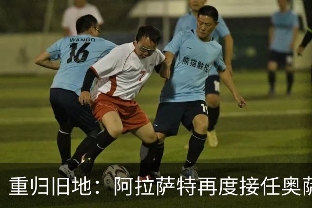 重归旧地：阿拉萨特再度接任奥萨苏纳主帅，合同延续至2029年